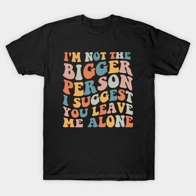 I'm Not The Bigger Person You Better Leave Me Alone T-Shirt by MetalHoneyDesigns